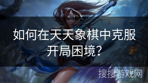 如何在天天象棋中克服开局困境？