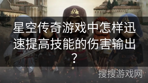星空传奇游戏中怎样迅速提高技能的伤害输出？