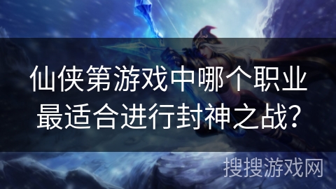 仙侠第游戏中哪个职业最适合进行封神之战？