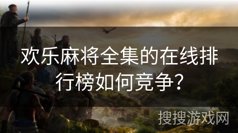 欢乐麻将全集的在线排行榜如何竞争？