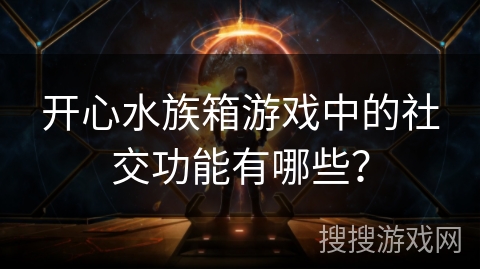 开心水族箱游戏中的社交功能有哪些？