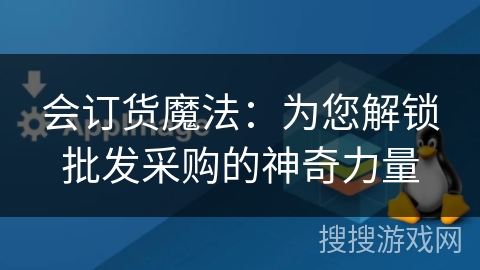 会订货魔法：为您解锁批发采购的神奇力量