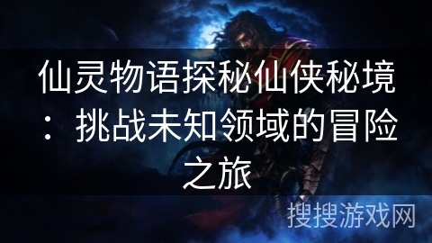 仙灵物语探秘仙侠秘境:挑战未知领域的冒险之旅 仙灵物语探秘仙侠秘境:挑战未知领域的冒险之旅