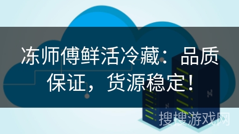 冻师傅鲜活冷藏：品质保证，货源稳定！