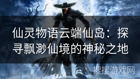 仙灵物语云端仙岛：探寻飘渺仙境的神秘之地