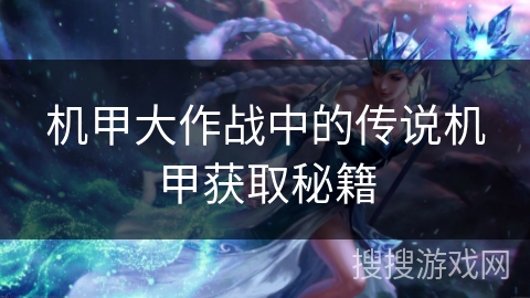 机甲大作战中的传说机甲获取秘籍