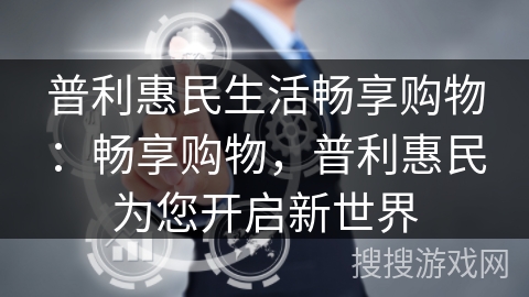 普利惠民生活畅享购物：畅享购物，普利惠民为您开启新世界