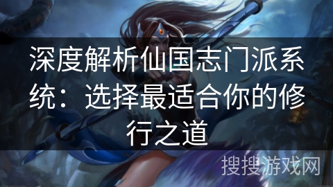 深度解析仙国志门派系统：选择最适合你的修行之道