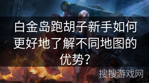 白金岛跑胡子新手如何更好地了解不同地图的优势? 白金岛跑胡子新手如何更好地了解不同地图的优势?