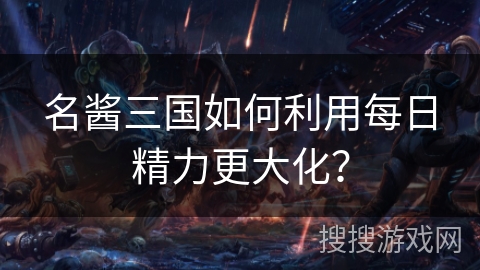 名酱三国如何利用每日精力更大化？