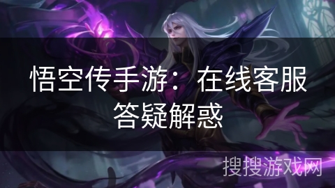 悟空传手游：在线客服答疑解惑