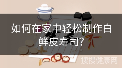 如何在家中轻松制作白鲜皮寿司？