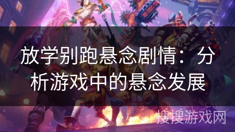 放学别跑悬念剧情:分析游戏中的悬念发展 放学别跑悬念剧情:分析游戏中的悬念发展