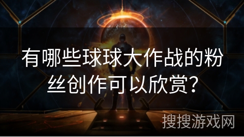 有哪些球球大作战的粉丝创作可以欣赏？