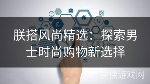 朕搭风尚精选：探索男士时尚购物新选择
