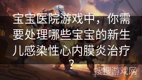宝宝医院游戏中,你需要处理哪些宝宝的新生儿感染性心内膜炎治疗? 宝宝医院游戏中,你需要处理哪些宝宝的新生儿感染性心内膜炎治疗?