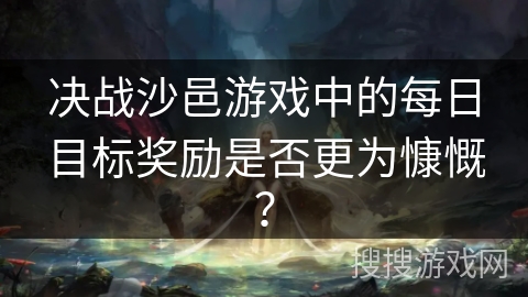 决战沙邑游戏中的每日目标奖励是否更为慷慨？