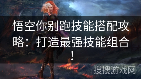 悟空你别跑技能搭配攻略：打造最强技能组合！
