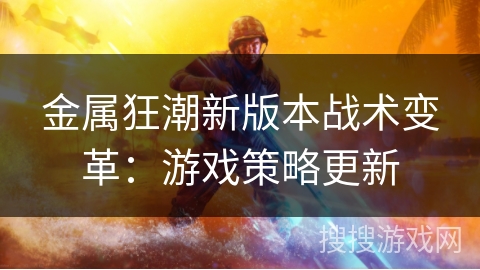 金属狂潮新版本战术变革：游戏策略更新
