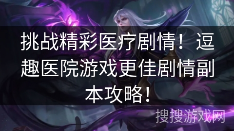 挑战精彩医疗剧情!逗趣医院游戏更佳剧情副本攻略! 挑战精彩医疗剧情!逗趣医院游戏更佳剧情副本攻略!