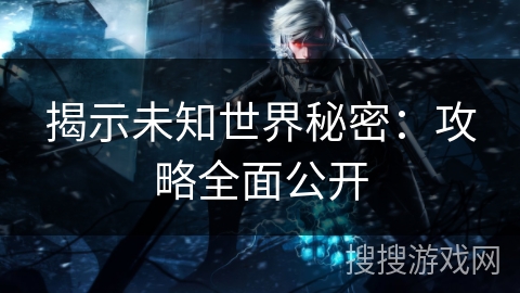 揭示未知世界秘密：攻略全面公开