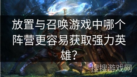 放置与召唤游戏中哪个阵营更容易获取强力英雄？