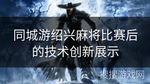 同城游绍兴麻将比赛后的技术创新展示