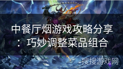 中餐厅烟游戏攻略分享：巧妙调整菜品组合