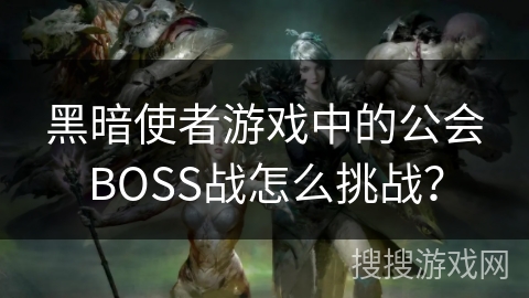 黑暗使者游戏中的公会BOSS战怎么挑战？