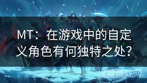MT：在游戏中的自定义角色有何独特之处？