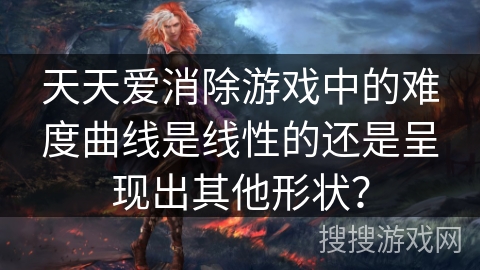 天天爱消除游戏中的难度曲线是线性的还是呈现出其他形状? 天天爱消除游戏中的难度曲线是线性的还是呈现出其他形状?