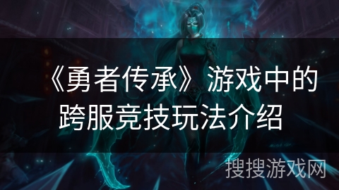 《勇者传承》游戏中的跨服竞技玩法介绍