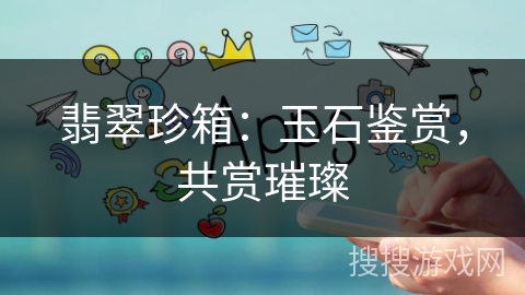 翡翠珍箱：玉石鉴赏，共赏璀璨