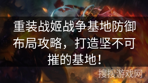 重装战姬战争基地防御布局攻略，打造坚不可摧的基地！