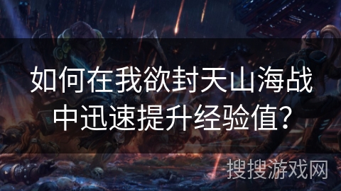 如何在我欲封天山海战中迅速提升经验值？