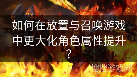 如何在放置与召唤游戏中更大化角色属性提升？
