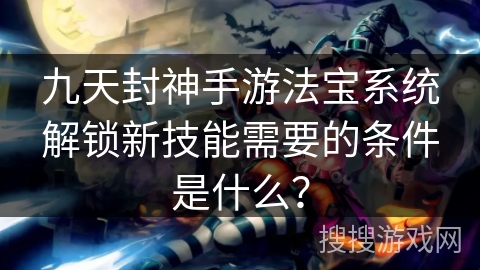 九天封神手游法宝系统解锁新技能需要的条件是什么？