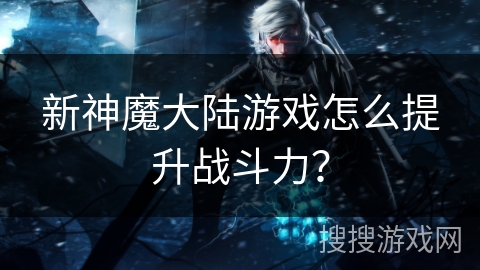 新神魔大陆游戏怎么提升战斗力？