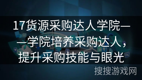 17货源采购达人学院——学院培养采购达人,提升采购技能与眼光 17货源采购达人学院——学院培养采购达人,提升采购技能与眼光