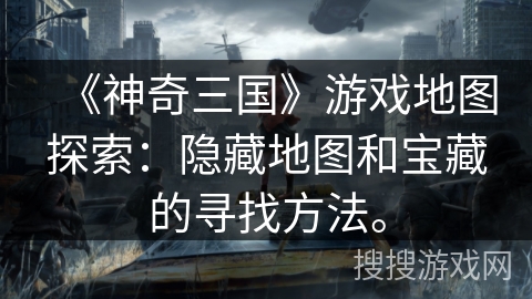 《神奇三国》游戏地图探索：隐藏地图和宝藏的寻找方法。