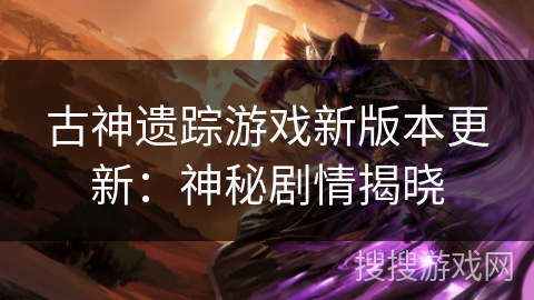 古神遗踪游戏新版本更新:神秘剧情揭晓 古神遗踪游戏新版本更新:神秘剧情揭晓