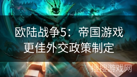 欧陆战争5:帝国游戏更佳外交政策制定 欧陆战争5:帝国游戏更佳外交政策制定