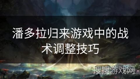 潘多拉归来游戏中的战术调整技巧