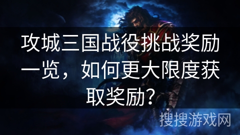 攻城三国战役挑战奖励一览，如何更大限度获取奖励？