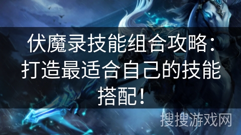 伏魔录技能组合攻略：打造最适合自己的技能搭配！