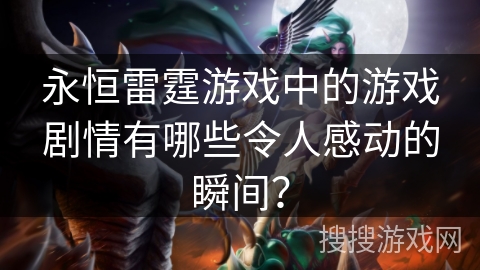 永恒雷霆游戏中的游戏剧情有哪些令人感动的瞬间? 永恒雷霆游戏中的游戏剧情有哪些令人感动的瞬间?
