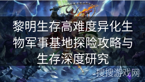 黎明生存高难度异化生物军事基地探险攻略与生存深度研究 黎明生存高难度异化生物军事基地探险攻略与生存深度研究