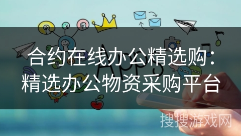 合约在线办公精选购:精选办公物资采购平台 合约在线办公精选购:精选办公物资采购平台