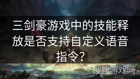 三剑豪游戏中的技能释放是否支持自定义语音指令？
