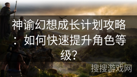 神谕幻想成长计划攻略:如何快速提升角色等级? 神谕幻想成长计划攻略:如何快速提升角色等级?